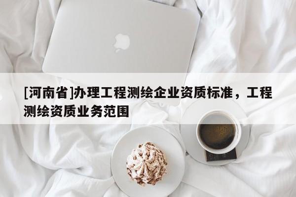 [河南省]辦理工程測繪企業資質標準，工程測繪資質業務范圍