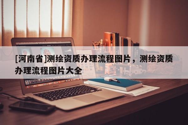 [河南省]測繪資質辦理流程圖片，測繪資質辦理流程圖片大全