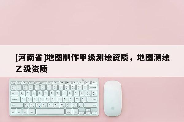 [河南省]地圖 *** 甲級(jí)測繪資質(zhì)，地圖測繪乙級(jí)資質(zhì)