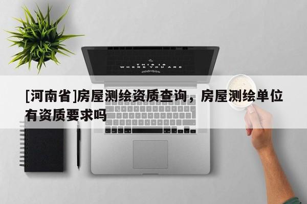 [河南省]房屋測繪資質(zhì)查詢，房屋測繪單位有資質(zhì)要求嗎