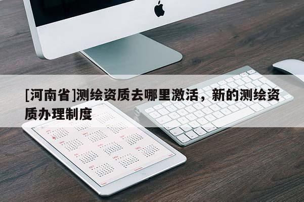 [河南省]測繪資質去哪里激活，新的測繪資質辦理制度