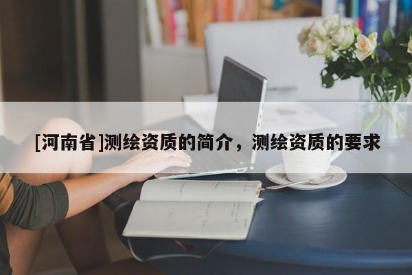 [河南省]測繪資質的簡介，測繪資質的要求