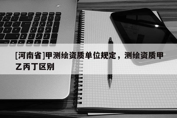 [河南省]甲測繪資質單位規定，測繪資質甲乙丙丁區別