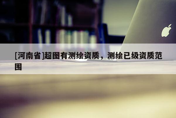 [河南省]超圖有測繪資質，測繪已級資質范圍
