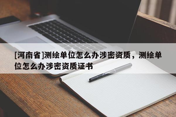 [河南省]測繪單位怎么辦涉密資質，測繪單位怎么辦涉密資質證書