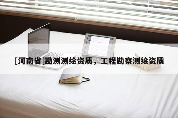 [河南省]勘測測繪資質，工程勘察測繪資質