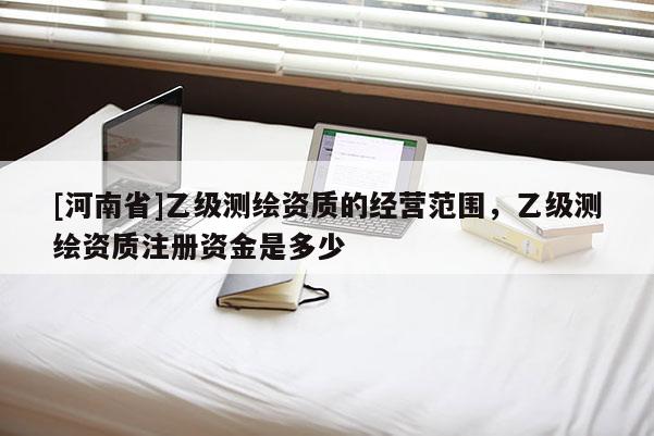 [河南省]乙級測繪資質的經營范圍，乙級測繪資質注冊資金是多少
