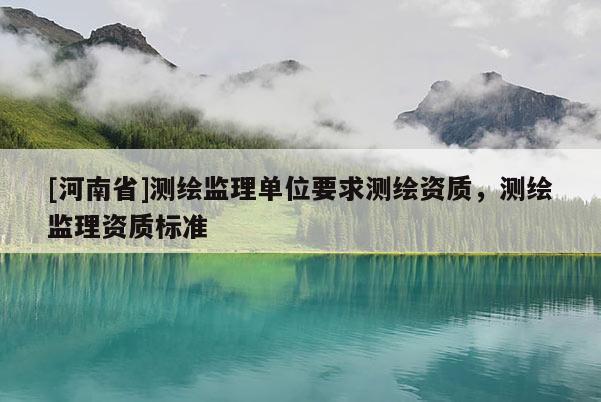 [河南省]測繪監理單位要求測繪資質，測繪監理資質標準