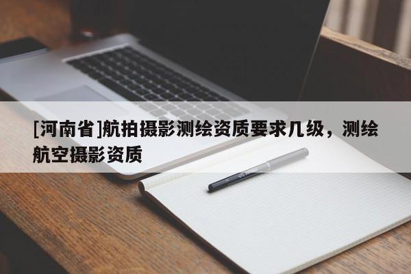 [河南省]航拍攝影測繪資質(zhì)要求幾級，測繪航空攝影資質(zhì)