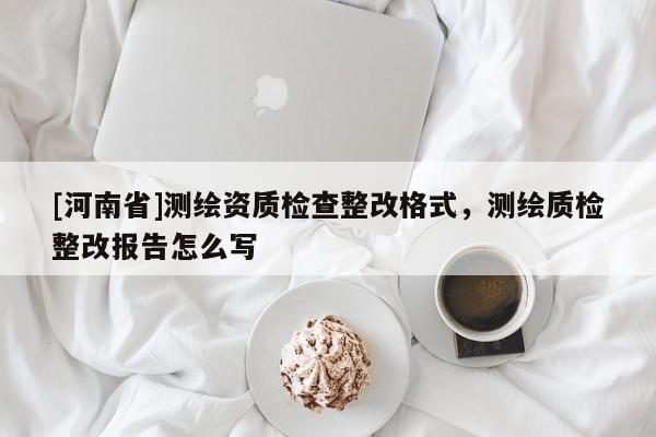 [河南省]測繪資質檢查整改格式，測繪質檢整改報告怎么寫