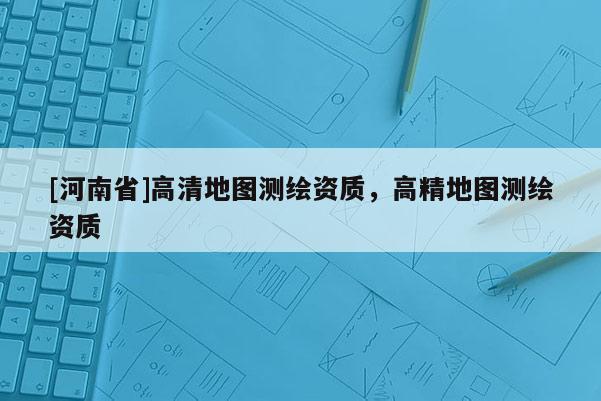 [河南省]高清地圖測繪資質，高精地圖測繪資質