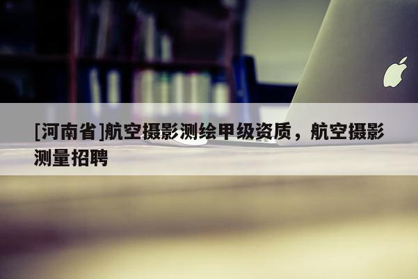 [河南省]航空攝影測繪甲級資質，航空攝影測量 *** 