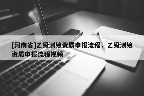 [河南省]乙級(jí)測(cè)繪資質(zhì)申報(bào)流程，乙級(jí)測(cè)繪資質(zhì)申報(bào)流程視頻