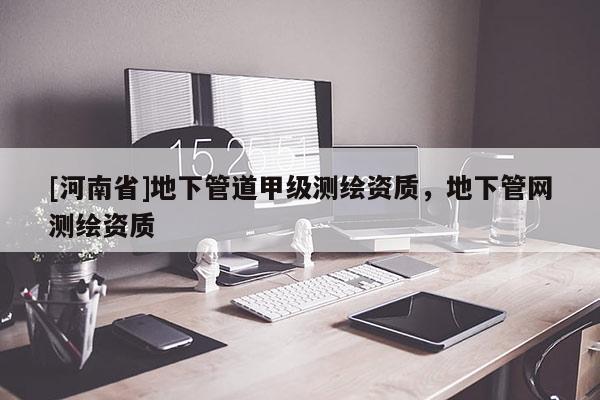 [河南省]地下管道甲級測繪資質，地下管網測繪資質
