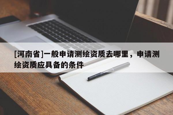 [河南省]一般申請測繪資質去哪里，申請測繪資質應具備的條件