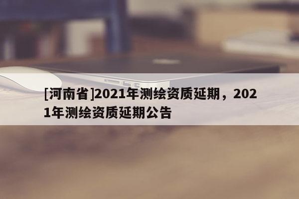 [河南省]2021年測繪資質延期，2021年測繪資質延期公告
