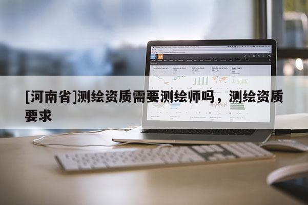 [河南省]測繪資質需要測繪師嗎，測繪資質要求