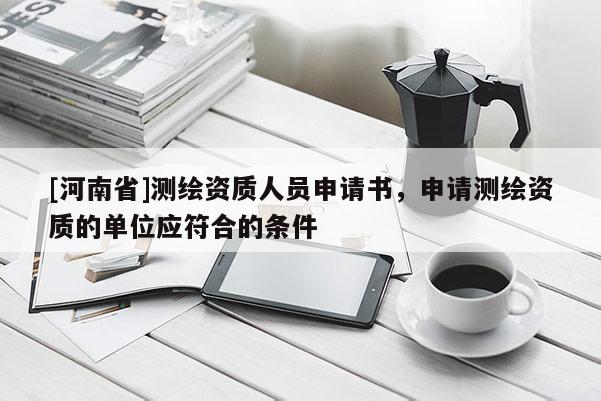 [河南省]測(cè)繪資質(zhì)人員申請(qǐng)書，申請(qǐng)測(cè)繪資質(zhì)的單位應(yīng)符合的條件
