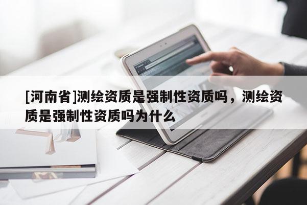 [河南省]測繪資質是強制性資質嗎，測繪資質是強制性資質嗎為什么