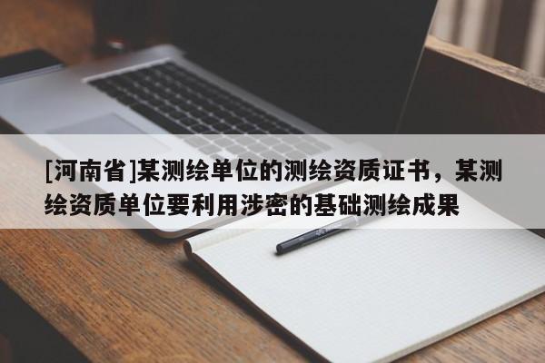 [河南省]某測繪單位的測繪資質證書，某測繪資質單位要利用涉密的基礎測繪成果