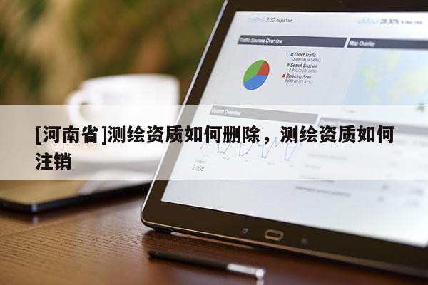 [河南省]測繪資質如何刪除，測繪資質如何注銷