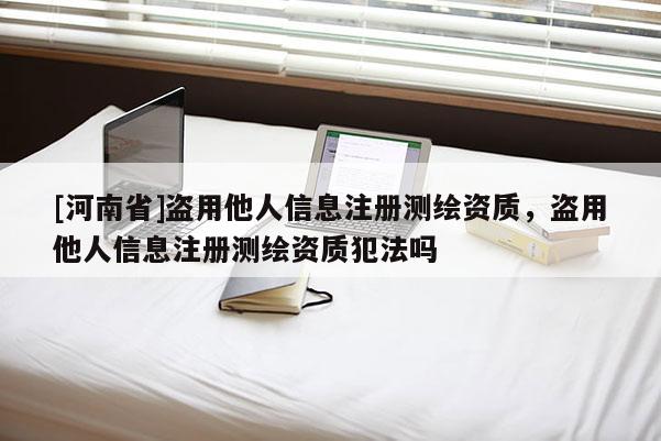 [河南省]盜用他人信息注冊測繪資質，盜用他人信息注冊測繪資質犯法嗎