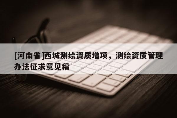 [河南省]西城測繪資質增項，測繪資質管理辦法征求意見稿