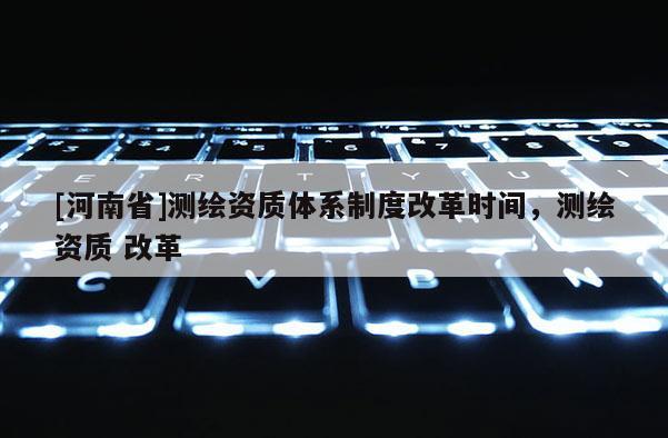 [河南省]測繪資質體系制度改革時間，測繪資質 改革