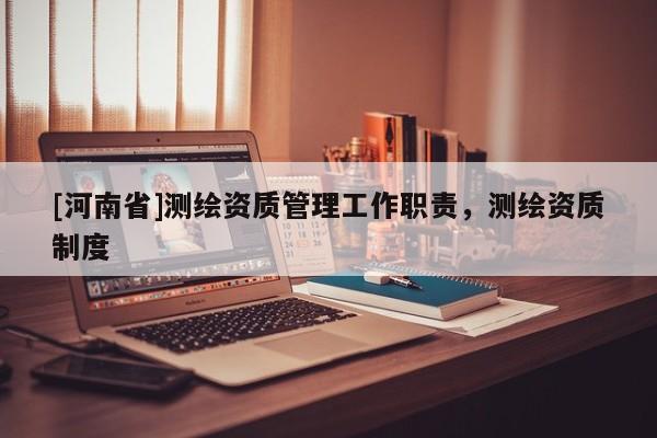 [河南省]測(cè)繪資質(zhì)管理工作職責(zé)，測(cè)繪資質(zhì)制度