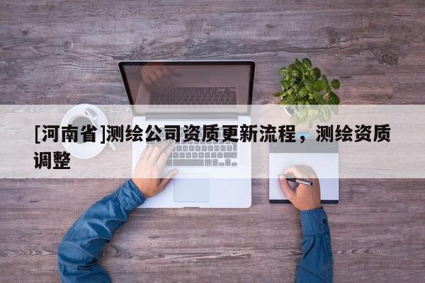 [河南省]測(cè)繪公司資質(zhì)更新流程，測(cè)繪資質(zhì)調(diào)整