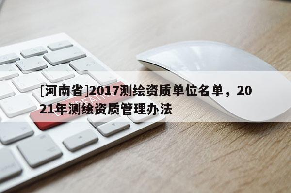 [河南省]2017測繪資質(zhì)單位名單，2021年測繪資質(zhì)管理辦法