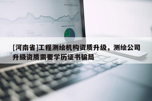 [河南省]工程測繪機構資質升級，測繪公司升級資質需要學歷證書騙局
