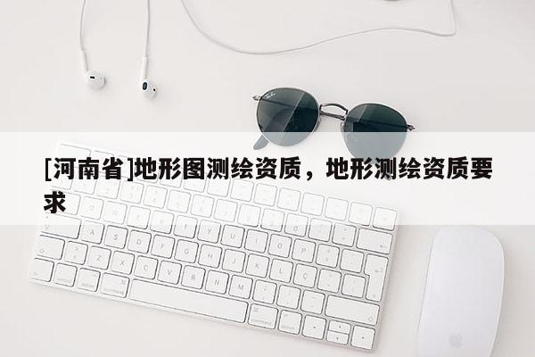 [河南省]地形圖測繪資質，地形測繪資質要求