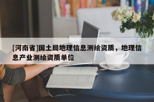 [河南省]國土局地理信息測繪資質，地理信息產業測繪資質單位