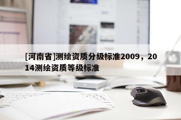 [河南省]測繪資質(zhì)分級標(biāo)準(zhǔn)2009，2014測繪資質(zhì)等級標(biāo)準(zhǔn)