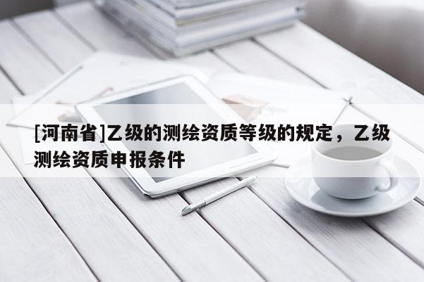 [河南省]乙級的測繪資質等級的規定，乙級測繪資質申報條件