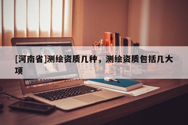 [河南省]測繪資質幾種，測繪資質包括幾大項