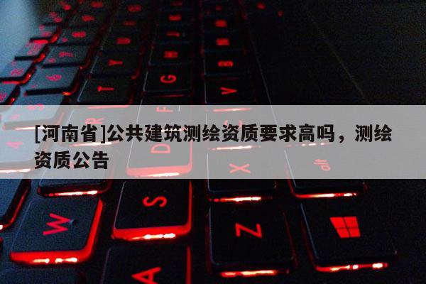 [河南省]公共建筑測繪資質(zhì)要求高嗎，測繪資質(zhì)公告