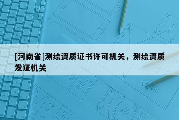 [河南省]測繪資質證書許可機關，測繪資質發證機關