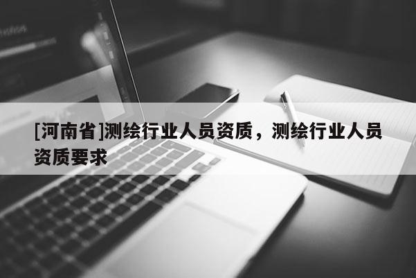[河南省]測(cè)繪行業(yè)人員資質(zhì)，測(cè)繪行業(yè)人員資質(zhì)要求