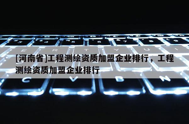 [河南省]工程測(cè)繪資質(zhì)加盟企業(yè)排行，工程測(cè)繪資質(zhì)加盟企業(yè)排行