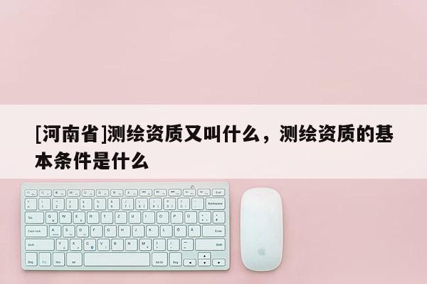 [河南省]測繪資質又叫什么，測繪資質的基本條件是什么