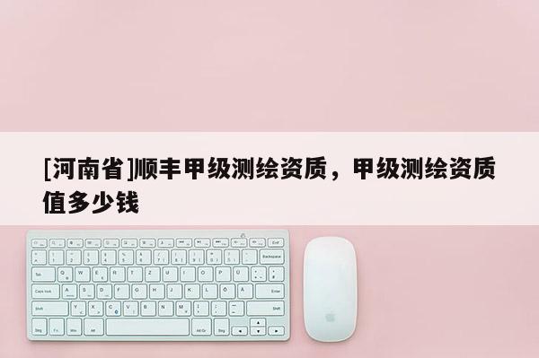 [河南省]順豐甲級測繪資質，甲級測繪資質值多少錢