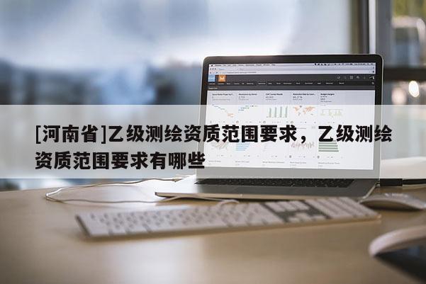 [河南省]乙級測繪資質范圍要求，乙級測繪資質范圍要求有哪些