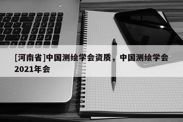 [河南省]中國測繪學會資質，中國測繪學會2021年會