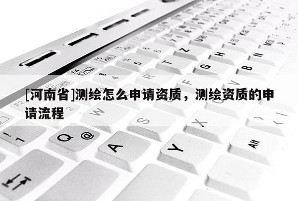 [河南省]測繪怎么申請資質，測繪資質的申請流程