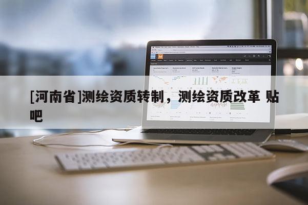 [河南省]測繪資質轉制，測繪資質改革 貼吧