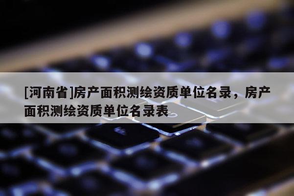 [河南省]房產面積測繪資質單位名錄，房產面積測繪資質單位名錄表