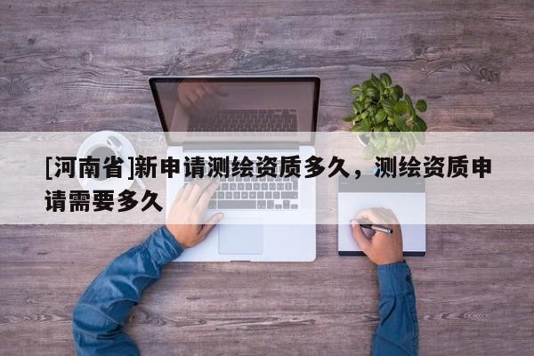 [河南省]新申請測繪資質(zhì)多久，測繪資質(zhì)申請需要多久