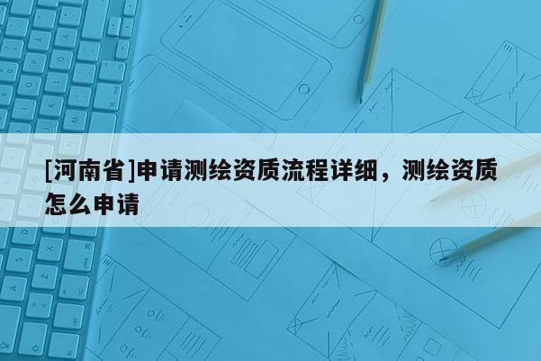 [河南省]申請測繪資質流程詳細，測繪資質怎么申請